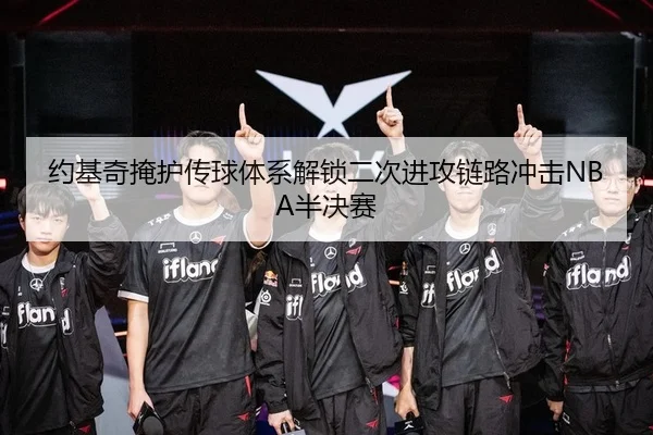 约基奇掩护传球体系解锁二次进攻链路冲击NBA半决赛